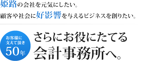 姫路の会社を元気にしたい。顧客や社会に好影響を与えるビジネスを創りたい。お客様に支えて頂き50年。さらにお役にたてる会計事務所へ。